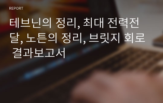 테브닌의 정리, 최대 전력전달, 노튼의 정리, 브릿지 회로 결과보고서