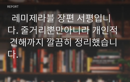   레미제라블 장편 서평입니다. 줄거리뿐만아니라 개인적 견해까지 깔끔히 정리했습니다.