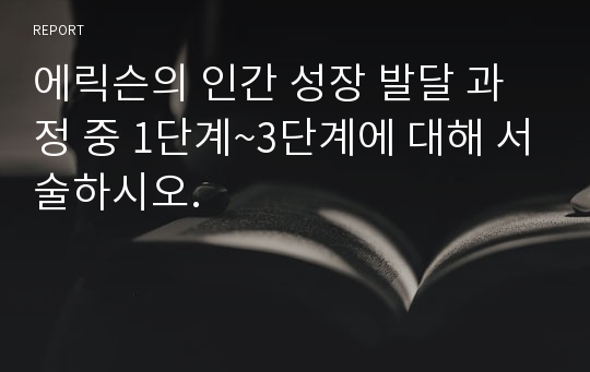 에릭슨의 인간 성장 발달 과정 중 1단계~3단계에 대해 서술하시오.