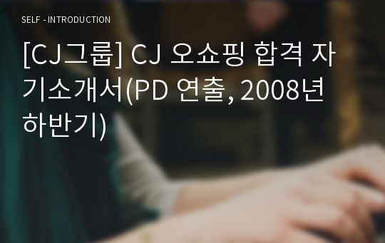 [CJ그룹] CJ 오쇼핑 합격 자기소개서(PD 연출, 2008년 하반기)
