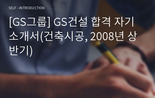 [GS그룹] GS건설 합격 자기소개서(건축시공, 2008년 상반기)