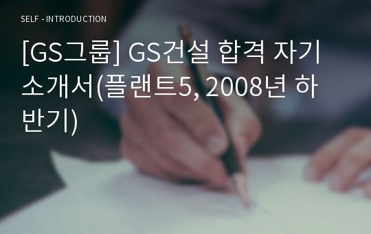 [GS그룹] GS건설 합격 자기소개서(플랜트5, 2008년 하반기)