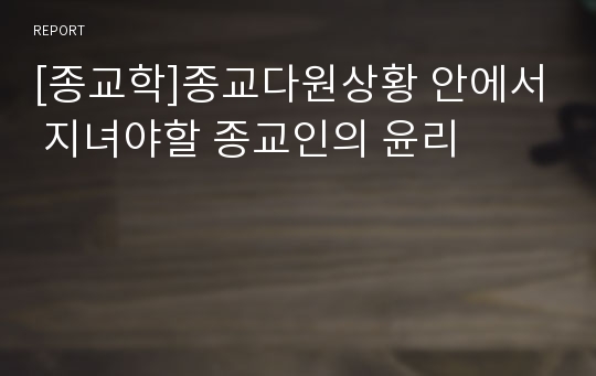 [종교학]종교다원상황 안에서 지녀야할 종교인의 윤리