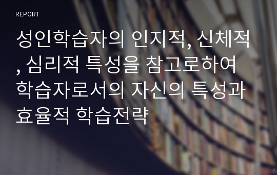 성인학습자의 인지적, 신체적, 심리적 특성을 참고로하여 학습자로서의 자신의 특성과 효율적 학습전략