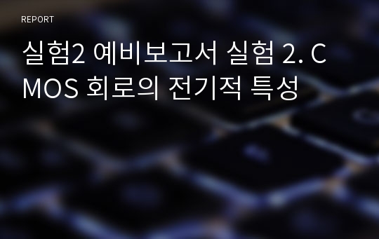 실험2 예비보고서 실험 2. CMOS 회로의 전기적 특성