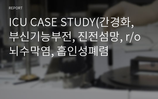 ICU CASE STUDY(간경화, 부신기능부전, 진전섬망, r/o 뇌수막염, 흡인성폐렴