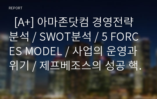   [A+] 아마존닷컴 경영전략분석 / SWOT분석 / 5 FORCES MODEL / 사업의 운영과 위기 / 제프베조스의 성공 핵심 가치 / 아마존의 성공전략 / amazon.com