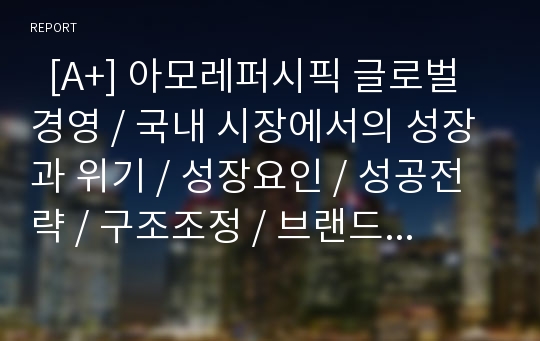   [A+] 아모레퍼시픽 글로벌경영 / 국내 시장에서의 성장과 위기 / 성장요인 / 성공전략 / 구조조정 / 브랜드 포트폴리오의 확보 / 해외진출 / 세계 화장품 산업 / 프랑스시장