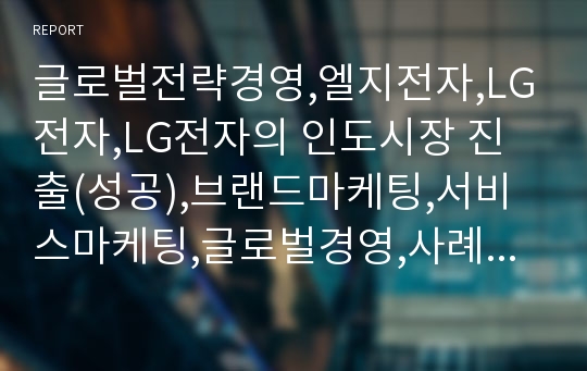 글로벌전략경영,엘지전자,LG전자,LG전자의 인도시장 진출(성공),브랜드마케팅,서비스마케팅,글로벌경영,사례분석,swot,stp,4p