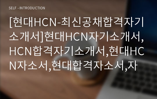 [현대HCN-최신공채합격자기소개서]현대HCN자기소개서,HCN합격자기소개서,현대HCN자소서,현대합격자소서,자기소개서,자소서,입사지원서