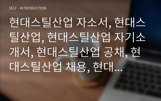 현대스틸산업 자소서, 현대스틸산업, 현대스틸산업 자기소개서, 현대스틸산업 공채, 현대스틸산업 채용, 현대스틸산업 신입 자소서, 현대스틸산업 기계, 현대스틸산업 기술, 공대 자소서,