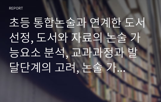 초등 통합논술과 연계한 도서선정, 도서와 자료의 논술 가능요소 분석, 교과과정과 발달단계의 고려, 논술 가능요소 분석, 다양한 매체를 이용한 도서와 자료검색, 활용 가능한 다양한