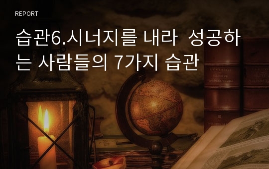 습관6.시너지를 내라  성공하는 사람들의 7가지 습관