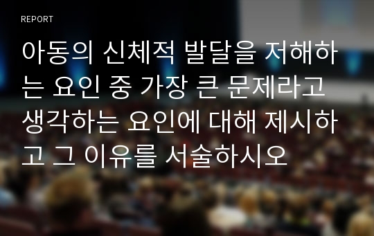 아동의 신체적 발달을 저해하는 요인 중 가장 큰 문제라고 생각하는 요인에 대해 제시하고 그 이유를 서술하시오