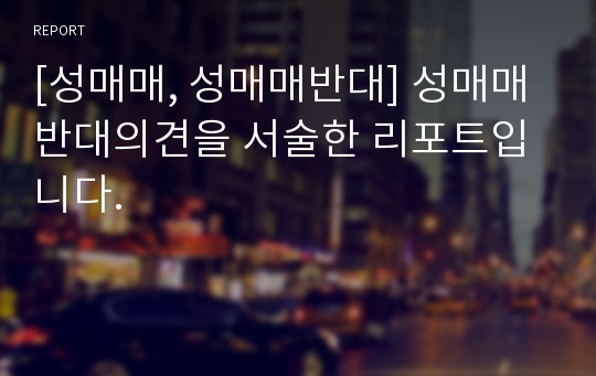 [성매매, 성매매반대] 성매매반대의견을 서술한 리포트입니다.