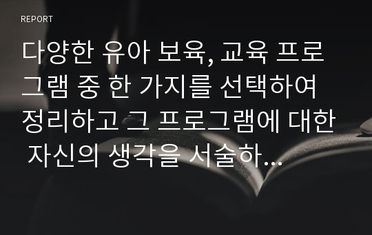 다양한 유아 보육, 교육 프로그램 중 한 가지를 선택하여 정리하고 그 프로그램에 대한 자신의 생각을 서술하시오