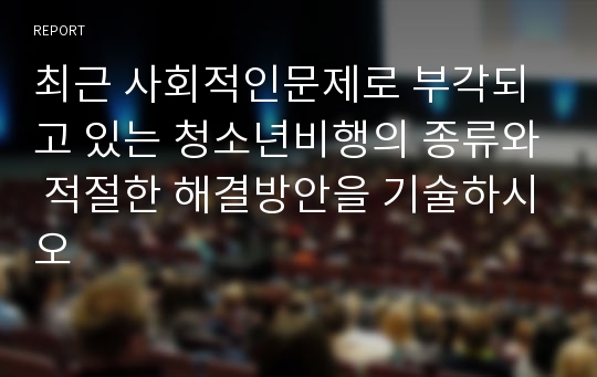 최근 사회적인문제로 부각되고 있는 청소년비행의 종류와 적절한 해결방안을 기술하시오