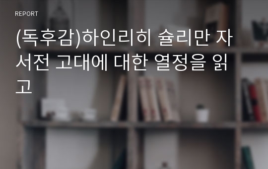 (독후감)하인리히 슐리만 자서전 고대에 대한 열정을 읽고