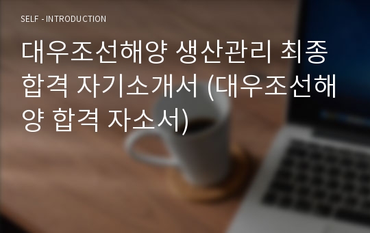 대우조선해양 생산관리 최종합격 자기소개서 (대우조선해양 합격 자소서)