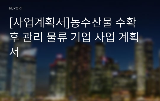 [사업계획서]농수산물 수확 후 관리 물류 기업 사업 계획서