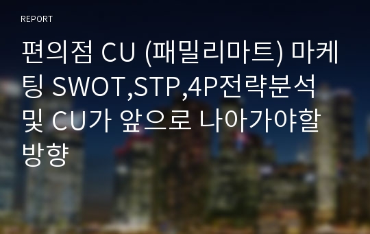 편의점 CU (패밀리마트) 마케팅 SWOT,STP,4P전략분석및 CU가 앞으로 나아가야할방향