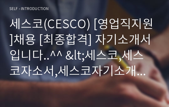 세스코(CESCO) [영업직지원]채용 [최종합격] 자기소개서입니다..^^ &lt;세스코,세스코자소서,세스코자기소개서,세스코지원동기,세스코채용,세스코영업직,CESCO,CESCO자기소개서&gt;