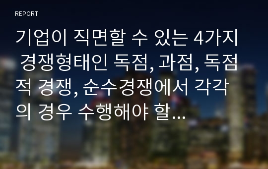 기업이 직면할 수 있는 4가지 경쟁형태인 독점, 과점, 독점적 경쟁, 순수경쟁에서 각각의 경우 수행해야 할 주요 마케팅 과업은 무엇이라고 생각하는가?