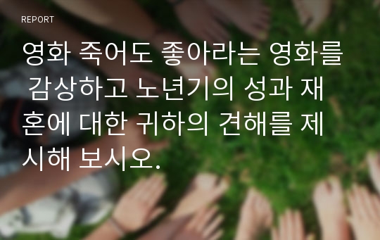 영화 죽어도 좋아라는 영화를 감상하고 노년기의 성과 재혼에 대한 귀하의 견해를 제시해 보시오.