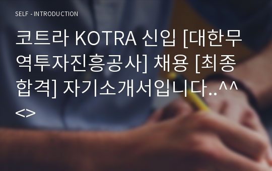 코트라 KOTRA 신입 [대한무역투자진흥공사] 채용 [최종합격] 자기소개서입니다..^^ &lt;&gt;