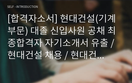 [합격자소서] 현대건설(기계부문) 대졸 신입사원 공채 최종합격자 자기소개서 유출 / 현대건설 채용 / 현대건설 합격방법 / HYUNDAI E&amp;C