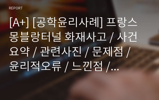 [A+] [공학윤리사례] 프랑스 몽블랑터널 화재사고 / 사건요약 / 관련사진 / 문제점 / 윤리적오류 / 느낀점 / 보조터널설치 / 터널사고 / 터널화재 / 질식사례