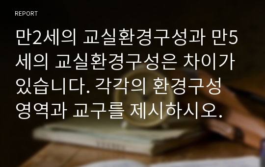 만2세의 교실환경구성과 만5세의 교실환경구성은 차이가 있습니다. 각각의 환경구성 영역과 교구를 제시하시오.