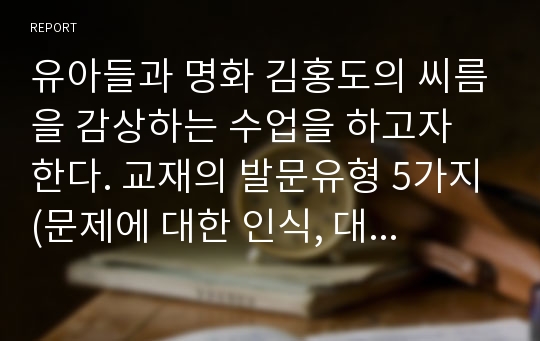 유아들과 명화 김홍도의 씨름을 감상하는 수업을 하고자 한다. 교재의 발문유형 5가지(문제에 대한 인식, 대안적 해결사고, 결과적 사고, 정서적 결과에 대한 인식, 원인적 사고)에