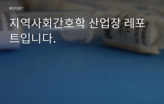 지역사회간호학 산업장 레포트입니다.