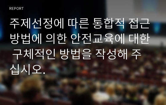 주제선정에 따른 통합적 접근방법에 의한 안전교육에 대한 구체적인 방법을 작성해 주십시오.