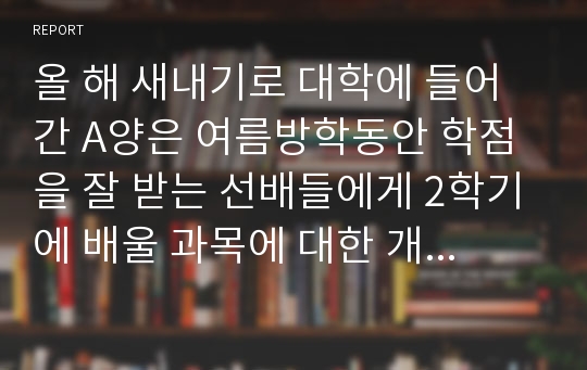 올 해 새내기로 대학에 들어간 A양은 여름방학동안 학점을 잘 받는 선배들에게 2학기에 배울 과목에 대한 개인지도를 받았다