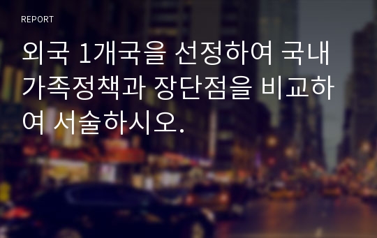 외국 1개국을 선정하여 국내 가족정책과 장단점을 비교하여 서술하시오.