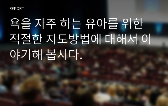 욕을 자주 하는 유아를 위한 적절한 지도방법에 대해서 이야기해 봅시다.