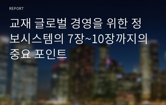 교재 글로벌 경영을 위한 정보시스템의 7장~10장까지의 중요 포인트