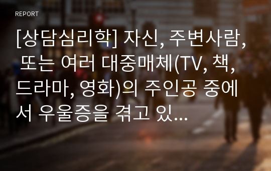 [상담심리학] 자신, 주변사람, 또는 여러 대중매체(TV, 책, 드라마, 영화)의 주인공 중에서 우울증을 겪고 있는 사례를 제시하고, 자신이 좋아하는 상담이론을 적용하여 상담계획을 수립하시오.