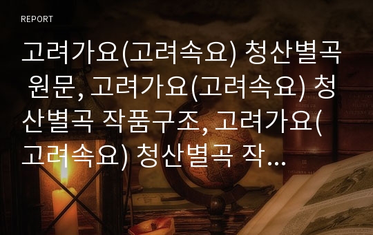 고려가요(고려속요) 청산별곡 원문, 고려가요(고려속요) 청산별곡 작품구조, 고려가요(고려속요) 청산별곡 작품성격, 고려가요(고려속요)청산별곡 작품이해, 고려가요 청산별곡 작품분석