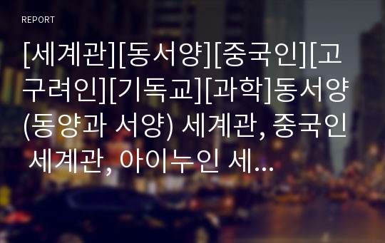 [세계관][동서양][중국인][고구려인][기독교][과학]동서양(동양과 서양) 세계관, 중국인 세계관, 아이누인 세계관, 고구려인 세계관, 기독교적 세계관,과학적 세계관,월령 세계관