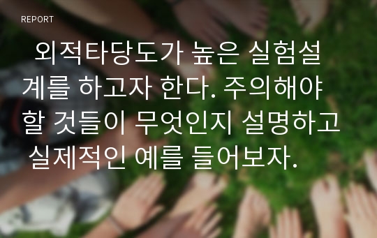   외적타당도가 높은 실험설계를 하고자 한다. 주의해야 할 것들이 무엇인지 설명하고 실제적인 예를 들어보자.