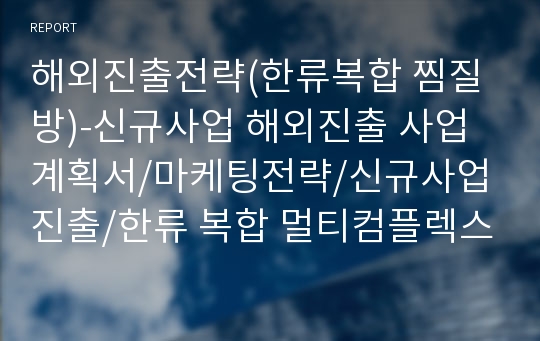 해외진출전략(한류복합 찜질방)-신규사업 해외진출 사업계획서/마케팅전략/신규사업진출/한류 복합 멀티컴플렉스