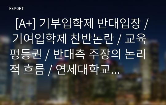   [A+] 기부입학제 반대입장 / 기여입학제 찬반논란 / 교육평등권 / 반대측 주장의 논리적 흐름 / 연세대학교 기여우대제 / 부정부패 / 정치권력과의 연계