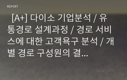   [A+] 다이소 기업분석 / 유통경로 설계과정 / 경로 서비스에 대한 고객욕구 분석 / 개별 경로 구성원의 결정 / 다이소의 유통구조 및 전략 분석 / 경쟁업체 비교 분석 / 유통목표 및 제안