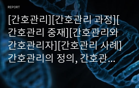 [간호관리][간호관리 과정][간호관리 중재][간호관리와 간호관리자][간호관리 사례]간호관리의 정의, 간호관리의 과정, 간호관리의 중재, 간호관리와 간호관리자, 간호관리 사례 분석