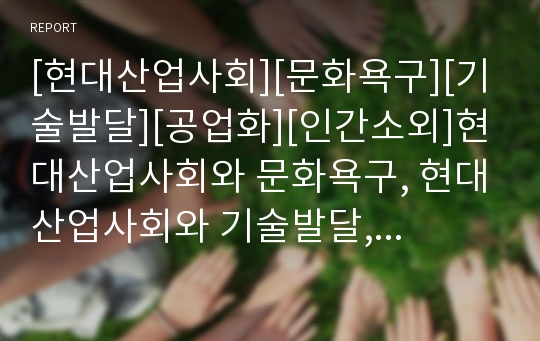 [현대산업사회][문화욕구][기술발달][공업화][인간소외]현대산업사회와 문화욕구, 현대산업사회와 기술발달, 현대산업사회와 공업화, 현대산업사회 인간소외, 현대산업사회 윤리적 문제점