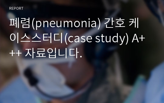 폐렴(pneumonia) 간호 케이스스터디(case study) A+++ 자료입니다.