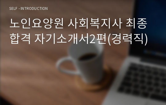 노인요양원 사회복지사 최종합격 자기소개서2편(경력직)